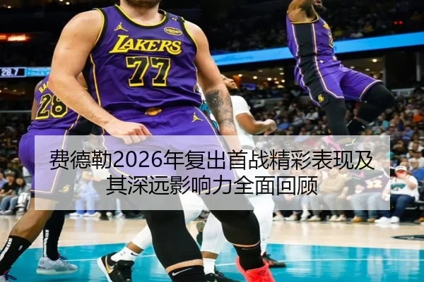 费德勒2026年复出首战精彩表现及其深远影响力全面回顾