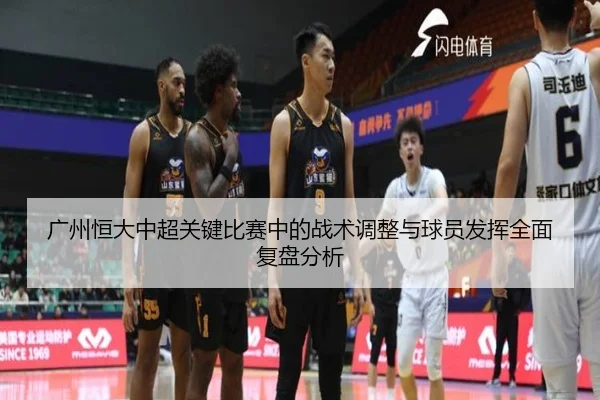 广州恒大中超关键比赛中的战术调整与球员发挥全面复盘分析